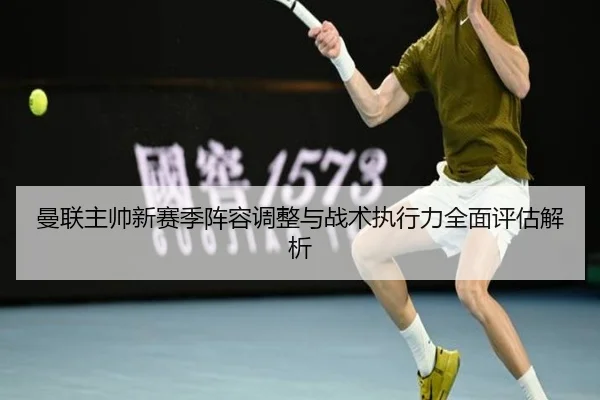 曼联主帅新赛季阵容调整与战术执行力全面评估解析